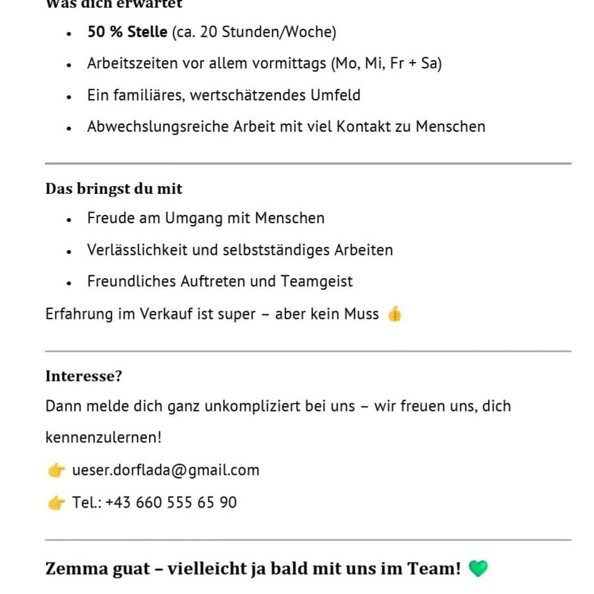 Der Job bietet 50% Teilzeitarbeit mit einer Schicht hauptsächlich am Morgen. Es erfordert freundliche Interaktion und Teamarbeit. Erfahrung im Verkauf ist ein Plus, aber nicht zwingend erforderlich. Kontaktieren Sie uns unter ueser.dorflada@gmail.com oder rufen Sie +43 660 555 65 90 an.