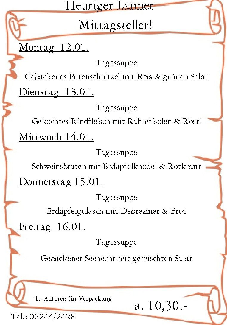 Wöchentliches Menü: Montag, 12.01 - Gebackenes Putenschnitzel mit Reis & grünem Salat. Dienstag, 13.01 - Gekochtes Rindfleisch mit Rahmfisolen & Rösti. Mittwoch, 14.01 - Schweinebraten mit Erdäpfelknödel & Rotkraut. Donnerstag, 15.01 - Erdäpfelgulasch mit Debreziner & Brot. Freitag, 16.01 - Gebackener Seehecht mit gemischtem Salat.