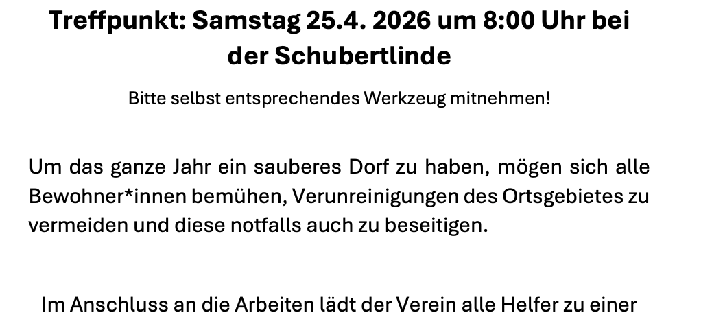 Einladung zum Frühjahrsputz. Der Dorferneuerungs- und Kulturverein Drasenhofen lädt alle Bewohner*innen von Drasenhofen zum gemeinsamen Frühjahrsputz des Ortes ein. Treffpunkt: Samstag 25.4. 2026 um 8:00 Uhr bei der Schubertlinde. Bitte selbst entsprechendes Werkzeug mitnehmen!