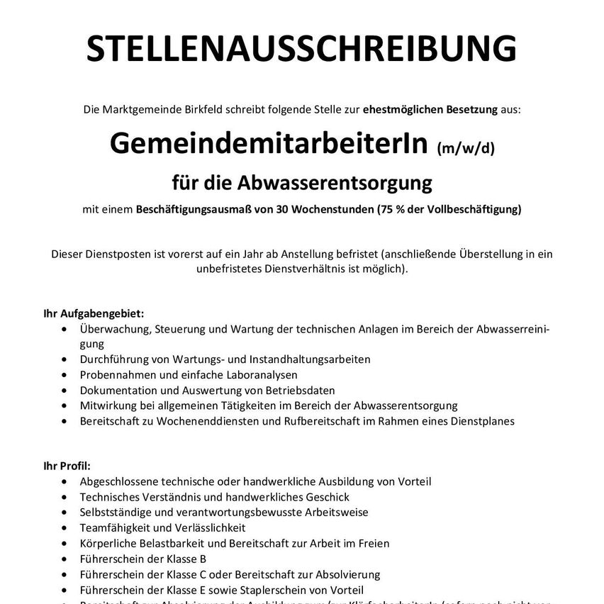 Die Marktgemeinde Birkfeld sucht nach einer Besetzung der Stelle: Gemeindemitarbeiter (m/w/d) für die Abwasserentsorgung mit einem Beschäftigungsausmaß von 30 Wochenstunden (75 % der Vollzeitbeschäftigung). Diese Stelle ist zunächst auf ein Jahr ab Einstellung befristet (anschließende Umstellung in ein unbefristetes Dienstverhältnis ist möglich). Zu den Aufgaben gehören Überwachung, Steuerung und Wartung der technischen Anlagen im Bereich der Abwasserreinigung.
