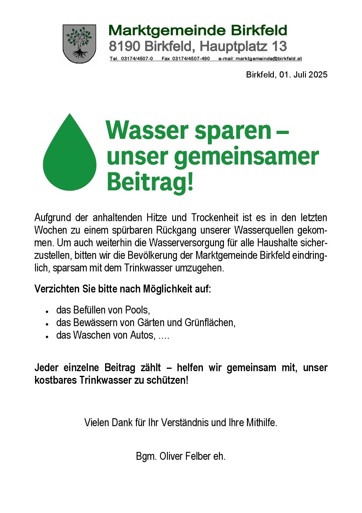 Aufgrund der anhaltenden Hitze und Trockenheit ist es in den letzten Wochen zu einem spürbaren Rückgang unserer Wasserquellen gekommen. Um auch weiterhin die Wasserversorgung für alle Haushalte sicherzustellen, bitten wir die Bevölkerung der Marktgemeinde Birkfeld eindringlich, sparsam mit dem Trinkwasser umzugehen. Verzichten Sie bitte nach Möglichkeit auf: das Befüllen von Pools, das Bewässern von Gärten und Grünflächen, das Waschen von Autos. Jeder einzelne Beitrag zählt – helfen wir gemeinsam mit, unser kostbares Trinkwasser zu schützen! Vielen Dank für Ihr Verständnis und Ihre Mithilfe.