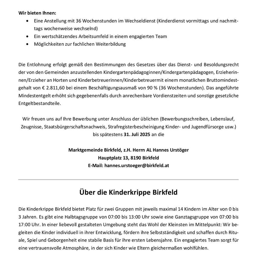 Das Bild enthält Informationen über ein Stellenangebot und Details zu einer Kindertagesstätte. Es bietet eine Stelle mit 36 Wochenstunden, wechselnden Vormittags- und Nachmittagsschichten, in einem engagierten Teamumfeld mit Möglichkeiten zur beruflichen Weiterbildung. Die Vergütung erfolgt gemäß den gesetzlichen Bestimmungen, mit einem Mindestgehalt von €2.811,60 bei einer Beschäftigungsdauer von 90% (36 Wochen). Bewerbungen sind bis zum 31. Juli 2025 möglich. Die Kinderkrippe Birkfeld bietet Platz für zwei Gruppen mit jeweils maximal 14 Kindern im Alter von 0 bis 3 Jahren und konzentriert sich auf die individuelle Entwicklung, Unabhängigkeit und die Schaffung einer sicheren Umgebung.