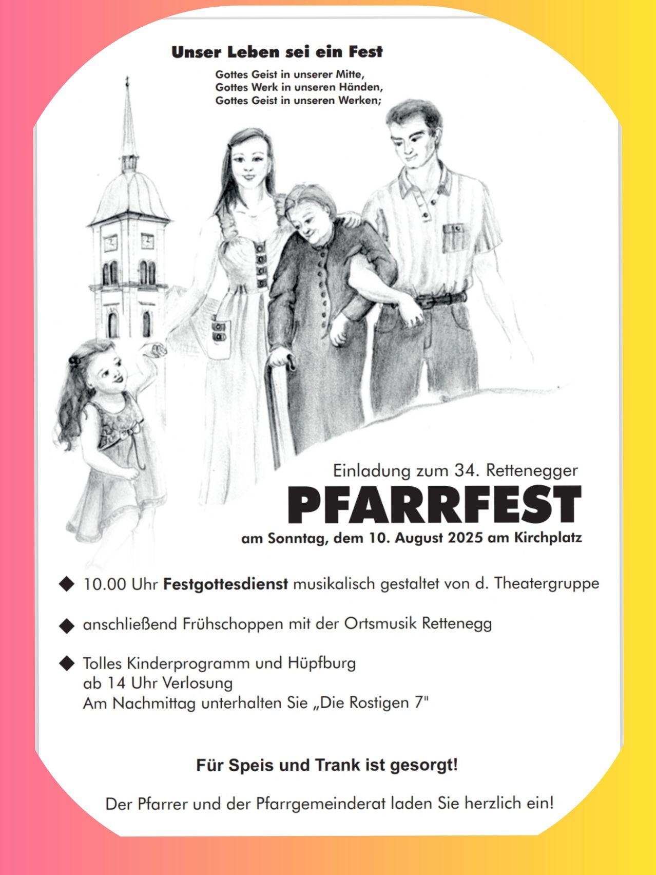 Einladung zum 34. Rettenberger PFARRFEST am Sonntag, dem 10. August 2025 am Kirchplatz. Um 10.00 Uhr Festgottesdienst musikalisch gestaltet von d. Theatergruppe. Anschließend Frühstück mit der Ortsmusik Rettenbach. Tolles Kinderprogramm und Hüpfburg ab 14 Uhr Verlosung. Am Nachmittag unterhalten Sie „Die Rostigen 7“. Für Spaß und Freude ist gesorgt!