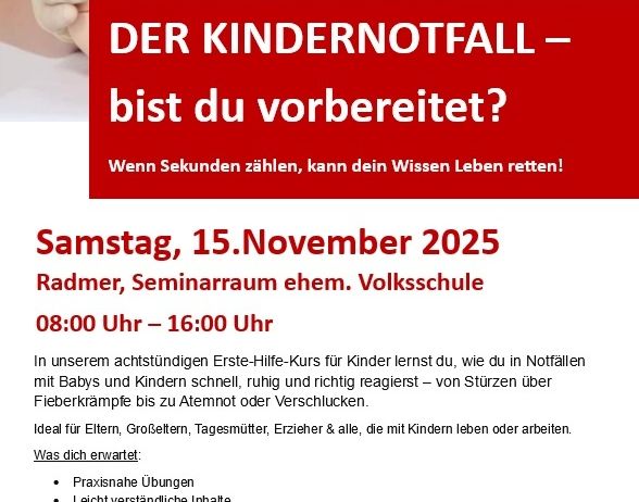 Der Flyer bewirbt einen Erste-Hilfe-Kurs für Kinder, der am Samstag, 15. November 2025, von 08:00 Uhr bis 16:00 Uhr in Radmer, Seminarraum, stattfindet. Der Kurs konzentriert sich darauf, schnelle und angemessene Reaktionen auf Notfälle mit Babys und Kindern zu lehren. Der Kurs beinhaltet praktische Übungen, leicht verständliche Inhalte und zertifiziertes Training mit Zertifikatsausstellung. Kontaktieren Sie Helmut Haidnl für Anmeldung, Auskünfte und Kosten.