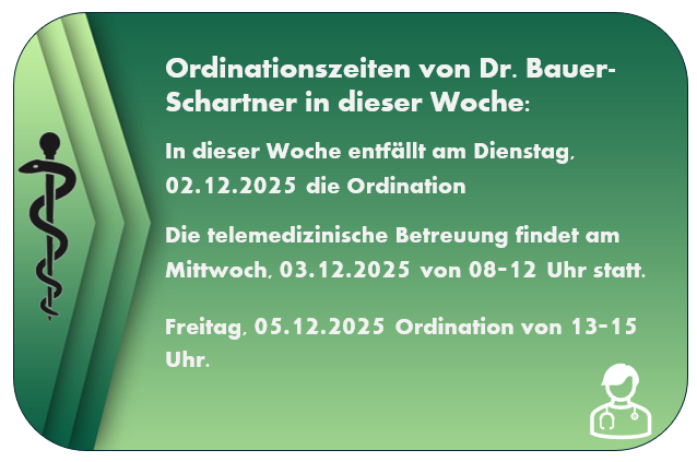 In dieser Woche hat Dr. Bauer-Schartner Ordinationen am 02.12.2025, telemedizinische Betreuung am 03.12.2025 von 08-12 Uhr und eine weitere Ordination am 05.12.2025 von 13-15 Uhr.