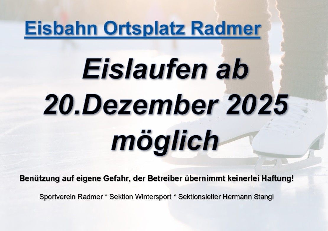 Die Eislaufbahn Ortplatz Radmer ist ab dem 20. Dezember 2025 geöffnet. Das Eislaufen erfolgt auf eigene Gefahr, der Betreiber übernimmt keine Haftung. Sportverein Radmer * Sektion Wintersport * Sektionsleiter Hermann Stangl.