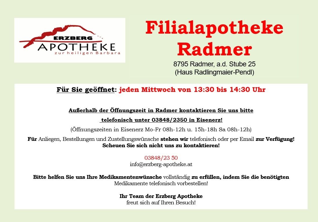 Filialapatheke Radmer 8795 Radmer, Stube 25 (Haus Radlingmaier-Pendi). Geöffnet jeden Mittwoch von 13:30 bis 14:30 Uhr. Außerhalb der Öffnungszeiten kontaktieren Sie uns bitte telefonisch unter 03848/2350 in Eisenerz!