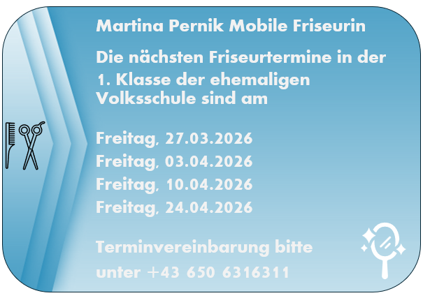 Martina Pernik, eine mobile Friseurin, bietet Termine in der 1. Klasse der ehemaligen Volksschule an Freitagen, 27.03.2026, 03.04.2026, 10.04.2026 und 24.04.2026. Vereinbaren Sie einen Termin unter +43 650 6316311.