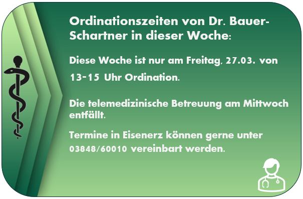 Dr. Bauer-Schartners Ordinationszeiten in dieser Woche: Freitag, 27.03. von 13-15 Uhr für Ordination. Die telemedizinische Betreuung am Mittwoch entfällt. Termine in Eisenerz können gerne unter 03848/60010 vereinbart werden.