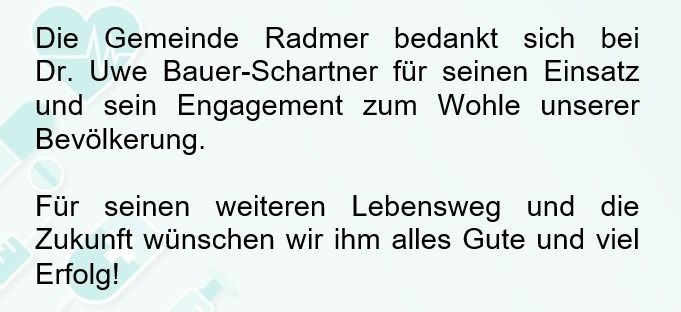 Die Gemeinde Radmer bedankt sich bei Dr. Uwe Bauer-Schartner für seinen Einsatz und sein Engagement zum Wohle unserer Bevölkerung. Wir wünschen ihm alles Gute und viel Erfolg für seinen weiteren Lebensweg.