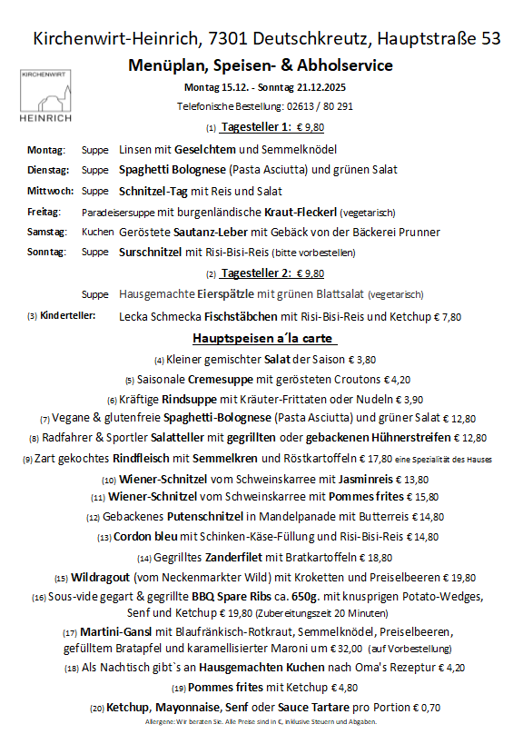 Menüplan, Speisen- & Abholservice, Montag bis Sonntag. Montag: Linsensuppe mit Fleisch und Sesamknödel. Dienstag: Spaghetti Bolognese (Pasta Asciutta) und grüner Salat. Mittwoch: Schnitzel-Tag mit Reis und Salat. Freitag: Paradiessuppe mit burgenländischen Kraut-Flecken (vegetarisch). Samstag: Gerötete Sautanz-Leber mit Gebäck von der Bäckerei Prunner. Sonntag: Surschnitzel mit Risi-Bisi-Reis (bitte vorbestellen).