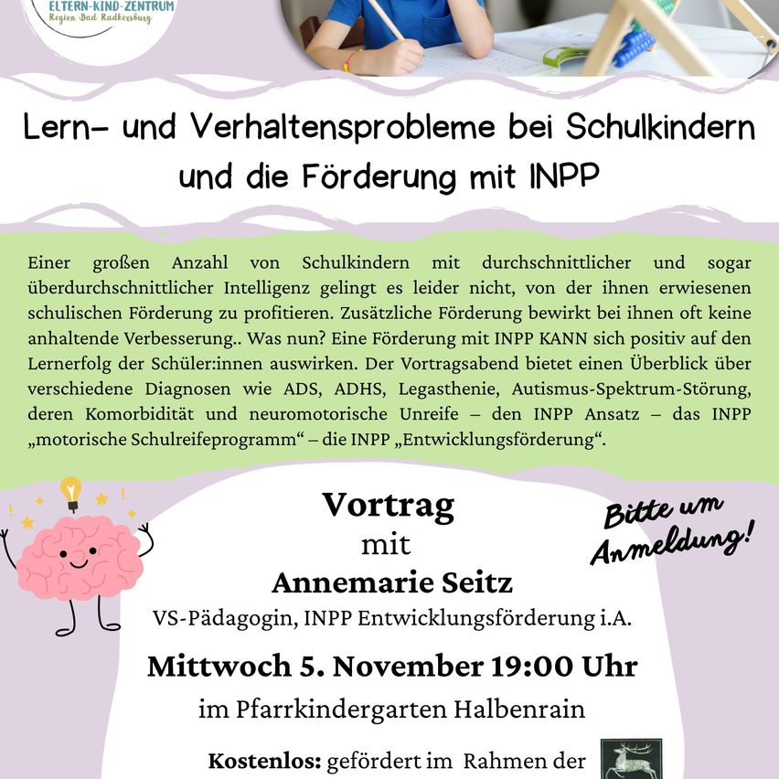 Ein Flyer für einen Vortrag von Annemarie Seitz über Lern- und Verhaltensprobleme bei Schulkindern und Förderung mit INPP. Er hebt die positiven Auswirkungen von INPP auf den Lernerfolg der Schüler hervor. Die Veranstaltung findet am Mittwoch, 5. November um 19:00 im Kindergarten Halbenrain statt. Kostenloser Eintritt.