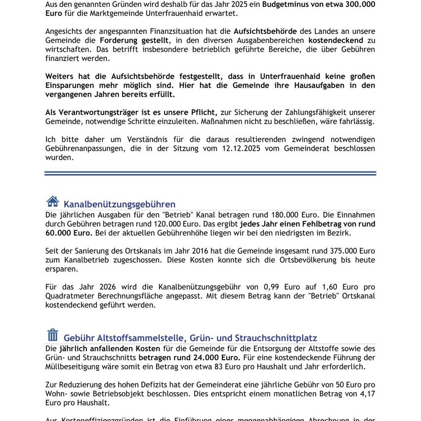 Angesichts der angespannten Finanzsituation wird deshalb für das Jahr 2025 ein Budgetdefizit von etwa 300.000 Euro für die Marktgemeinde Unterfrauenhaid erwartet. Die Aufsichtsbehörde hat der Gemeinde die Aufforderung erteilt, in den verschiedenen Ausgabenbereichen kostendeckend zu wirtschaften. Das betrifft insbesondere betrieblich geführte Bereiche, die über Gebühren finanziert werden. Weiterhin hat die Aufsichtsbehörde festgestellt, dass in Unterfrauenhaid keine großen Einsparungen mehr möglich sind. Hier hat die Gemeinde ihre Hausaufgaben in den vergangenen Jahren bereits erledigt.