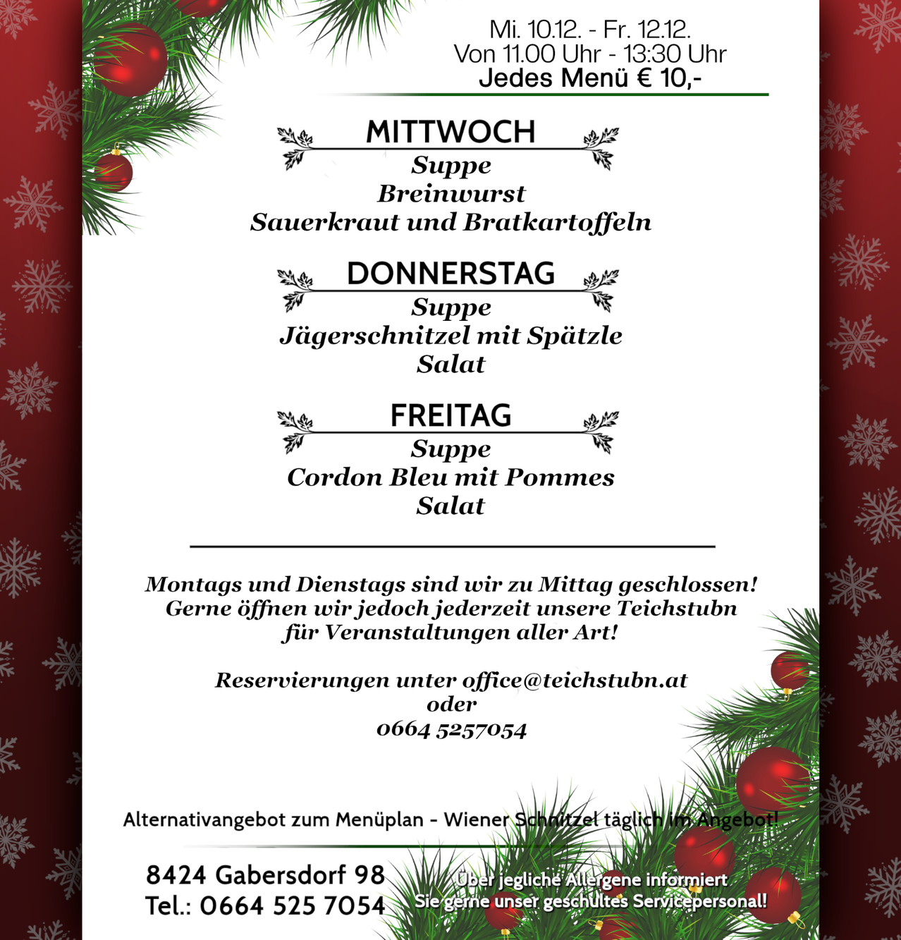 Mittwoch bis Freitag Menü von 11:00 bis 13:30 Uhr, jedes Menü kostet 10 Euro. Montag und Dienstag geschlossen. Für Reservierungen kontaktieren Sie office@teichstubn.at oder 0664 525 7054. Alternative Menü-Option: täglich Wiener Schnitzel. Tel.: 0664 525 7054.