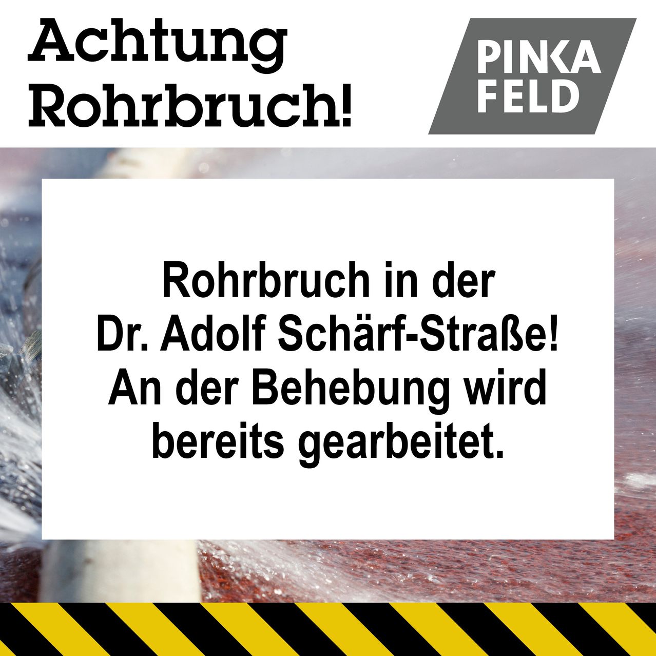 Achtung Rohrbruch! Auf der Dr. Adolf Scharf-Straße! An der Behebung wird bereits gearbeitet.