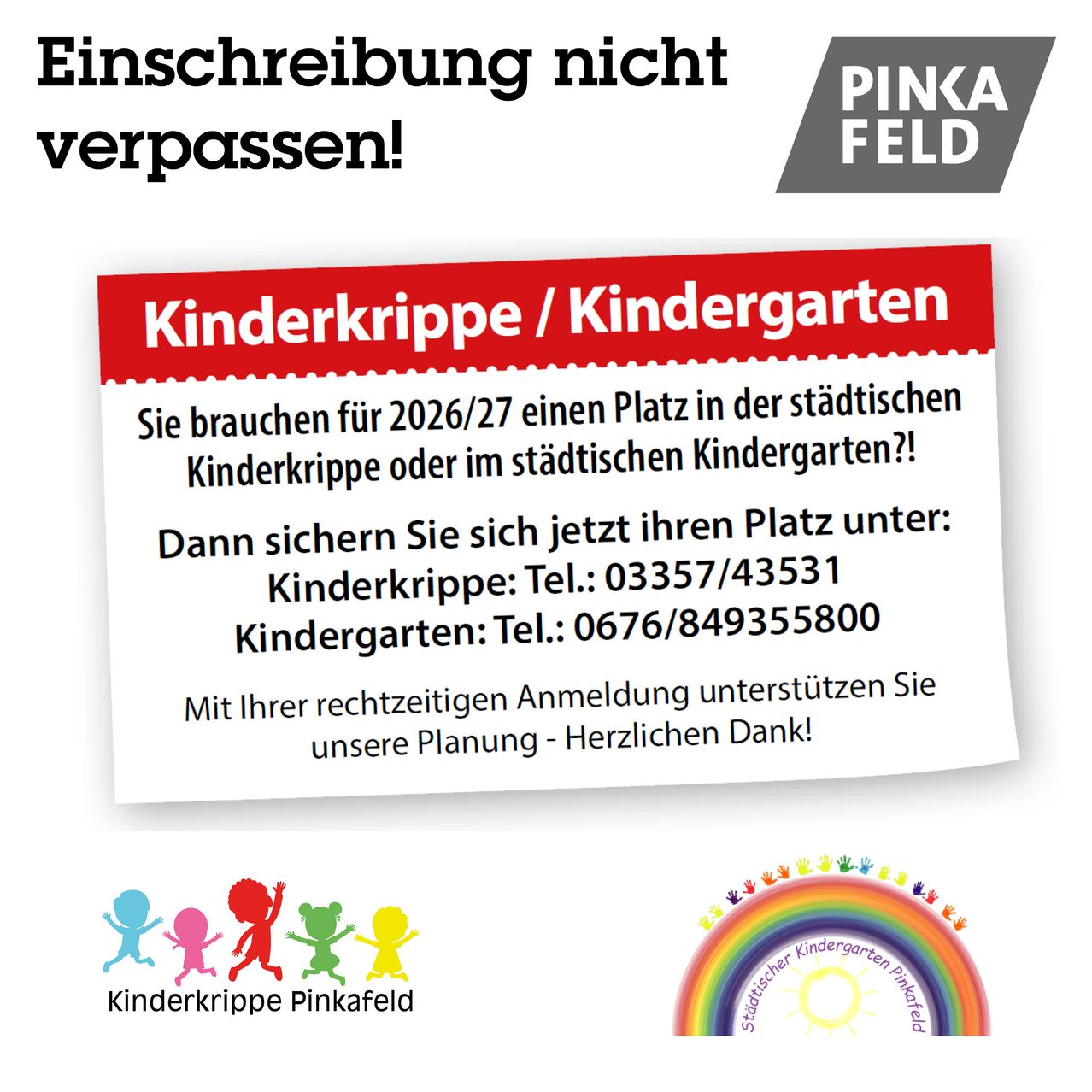Werbung für den Kindergarten Pinkafeld. Er bietet einen Platz in der städtischen Kinderkrippe oder im städtischen Kindergarten an. Die Telefonnummer für die Kinderkrippe ist 03357/43531 und für den Kindergarten 0676/849355800. Es wird zu einer rechtzeitigen Anmeldung ermutigt.