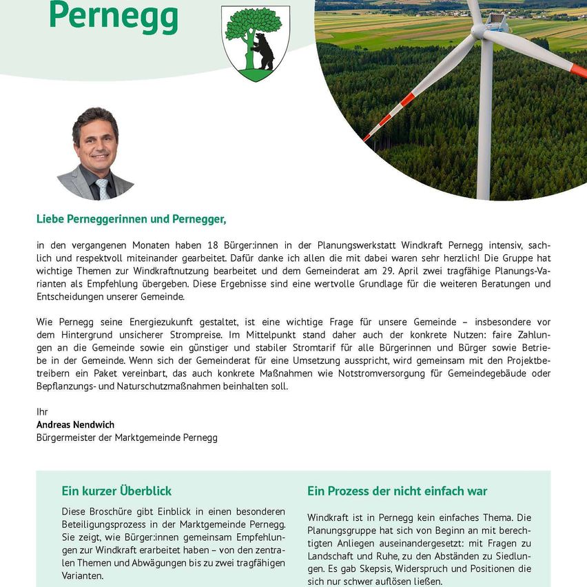 Liebe Perneggerinnen und Pernegger, in den vergangenen Monaten haben 18 Bürgerinnen in der Planungswerkstatt Windkraft Pernegg intensiv, sachlich und respektvoll miteinander gearbeitet. Daher danke ich allen die dabei waren sehr herzlich! Die Gruppe hat wichtige Themen zur Windkraftnutzung bearbeitet und dem Gemeinderat am 29. April zweitragfähige Planungs-Vorlagen als Empfehlung übergeben.