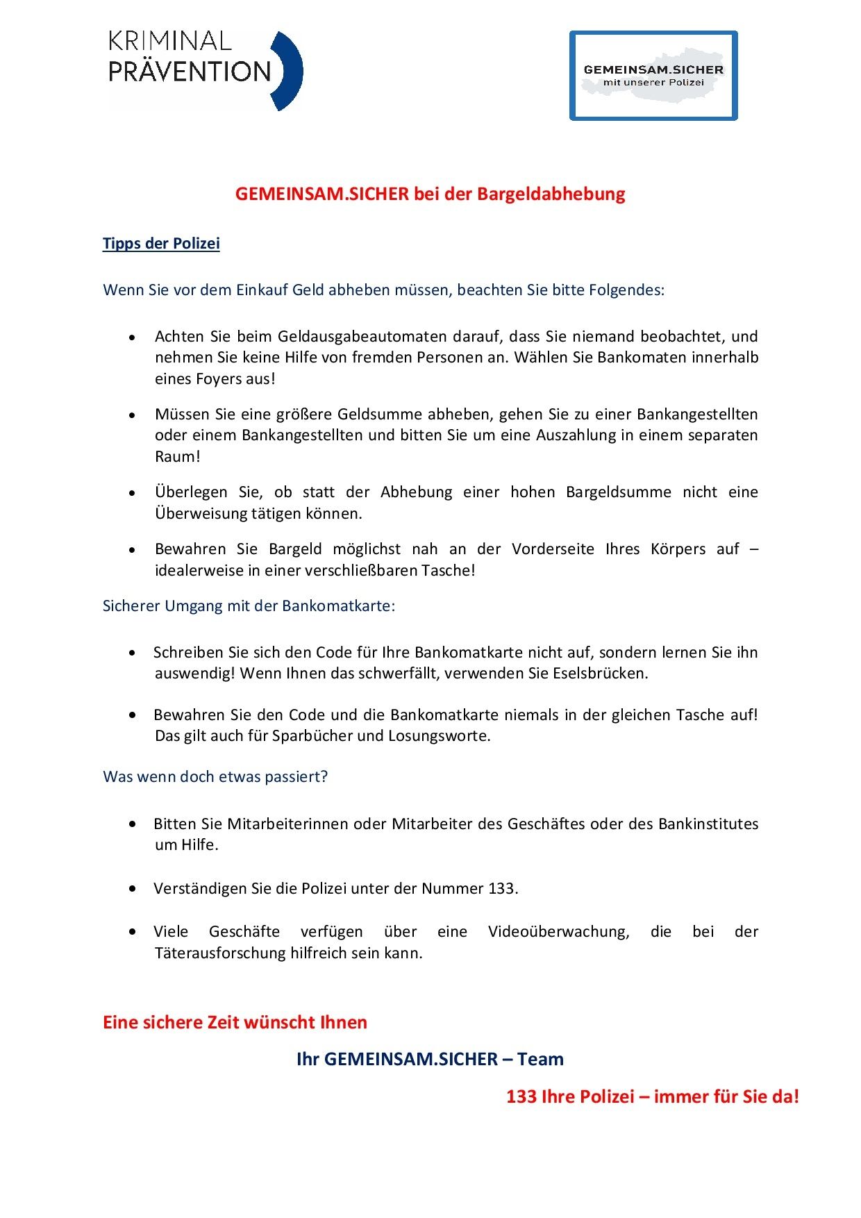 Tipps der Polizei: Wenn Sie Bargeld tragen müssen, achten Sie darauf, unbeobachtet zu sein und bitten Sie nicht um Hilfe. Wählen Sie Geldautomaten in einem Foyer aus. Tragen Sie große Geldbeträge an Bankschaltern oder bitten Sie um einen separaten Raum. Bewahren Sie Bargeld vorn in einer verschließbaren Tasche auf. Sicherer Umgang mit der Bankomatkarte: Schreiben Sie sich den Code für Ihre Bankomatkarte nicht auf, sondern lernen Sie ihn auswendig! Wenn Ihnen das schwerfällt, verwenden Sie Eselsbrücken.