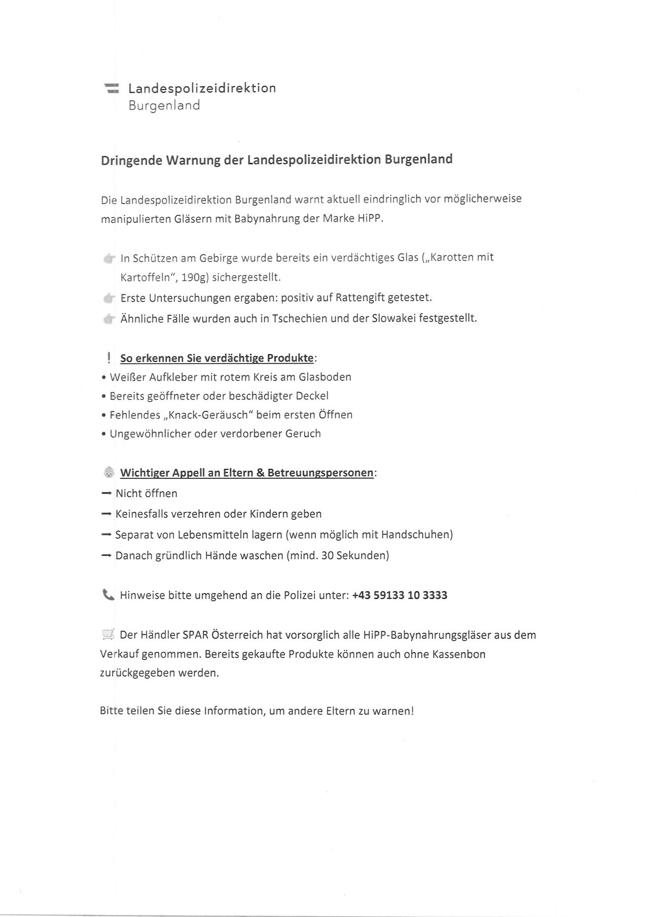 Dringende Warnung der Landespolizeidirektion Burgenland. Die Landespolizeidirektion Burgenland fordert dringend auf, HiPP-Babyflaschen nicht zu verwenden. Im Gebirgsgebiet wurde eine verdächtige Glasflasche (,Karotten mit Karottenchips, 190g) sichergestellt. Erste Tests waren positiv auf Rattengift. Ähnliche Fälle wurden auch in der Tschechischen Republik und der Slowakei festgestellt.