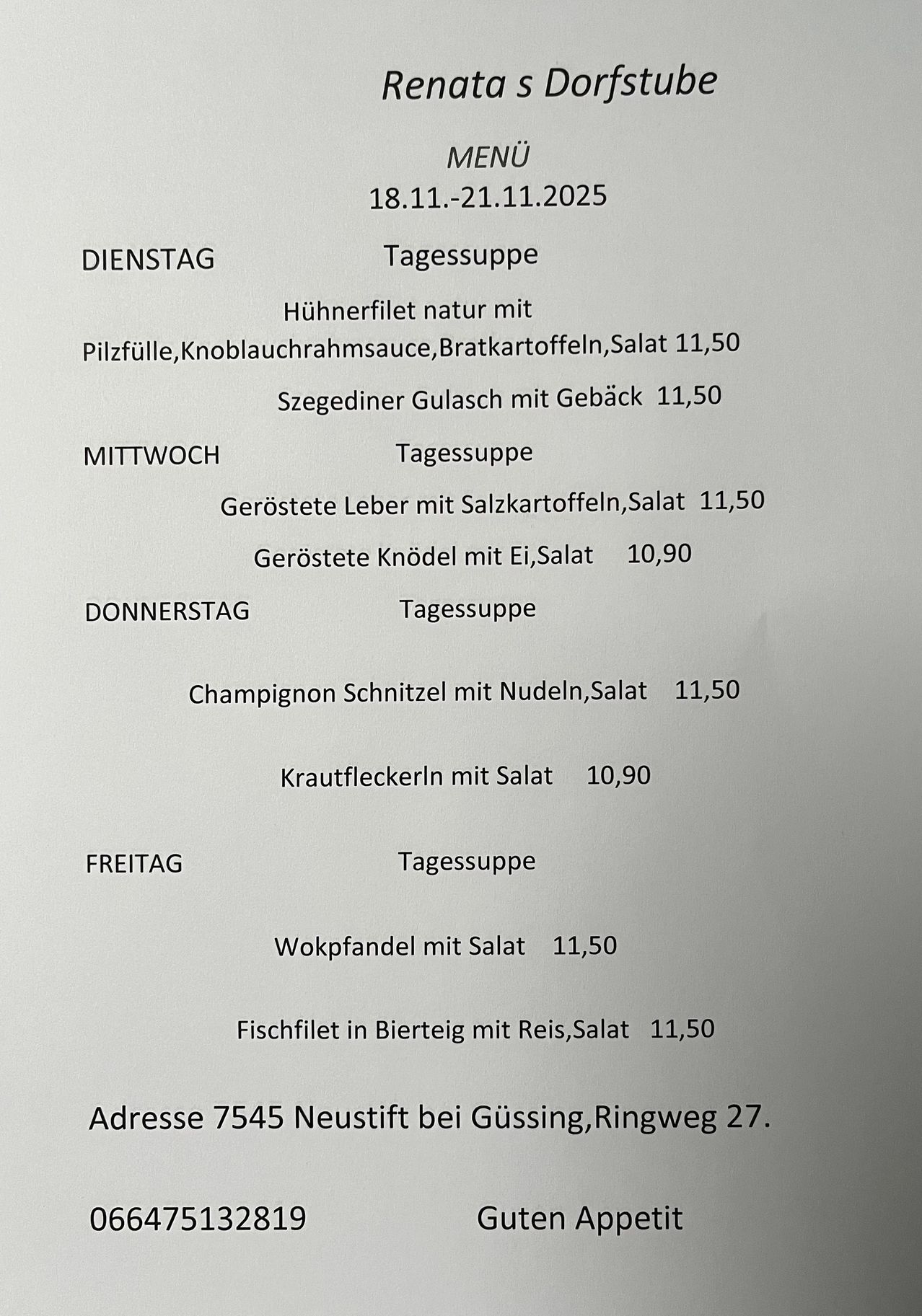 Menü vom 18. bis 21. November 2023. Täglich gibt es eine Tagessuppe mit verschiedenen Gerichten wie Hühnerfilet mit Sauce, Szegediner Gulasch mit Gebackenem, gebratene Leber mit Kartoffeln, Champignon-Schnitzel mit Nudeln und Fischfilet in Beilage mit Reis. Die Preise betragen 11,50 und 10,90. Adresse: 7545 Neustift bei Güssing, Ringweg 27.