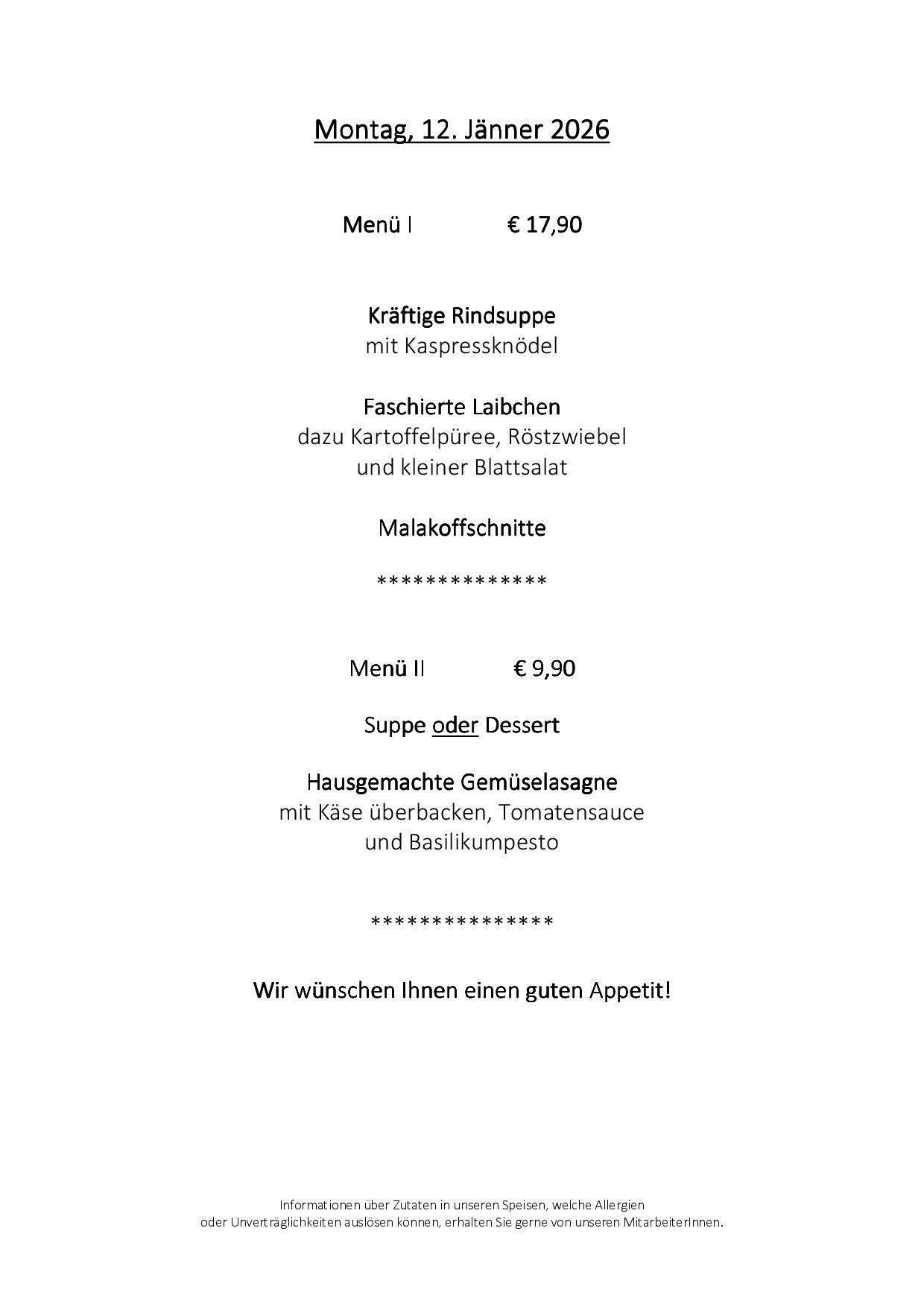 Menü I: Kräftige Rindsuppe mit Kaspressknödel. Fashierte Laibchen dazu Kartoffelpüree, Röstzwiebel und kleiner Blattsalat. Menü II: Suppe oder Dessert, Hausgemachte Gemüselasagne mit Käse überbacken, Tomatensauce und Basilikumpesto. Wir wünschen Ihnen einen guten Appetit!