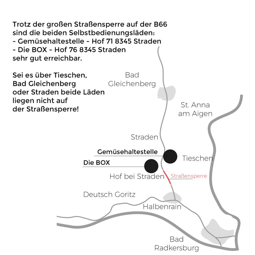 Trotz der großen Straßensperre auf der B66 sind die beiden Selbstbedienungsläden - Gemüsehaltestelle - Hof 71 8345 Straden - Die BOX - Hof 76 8345 Straden sehr gut erreichbar.