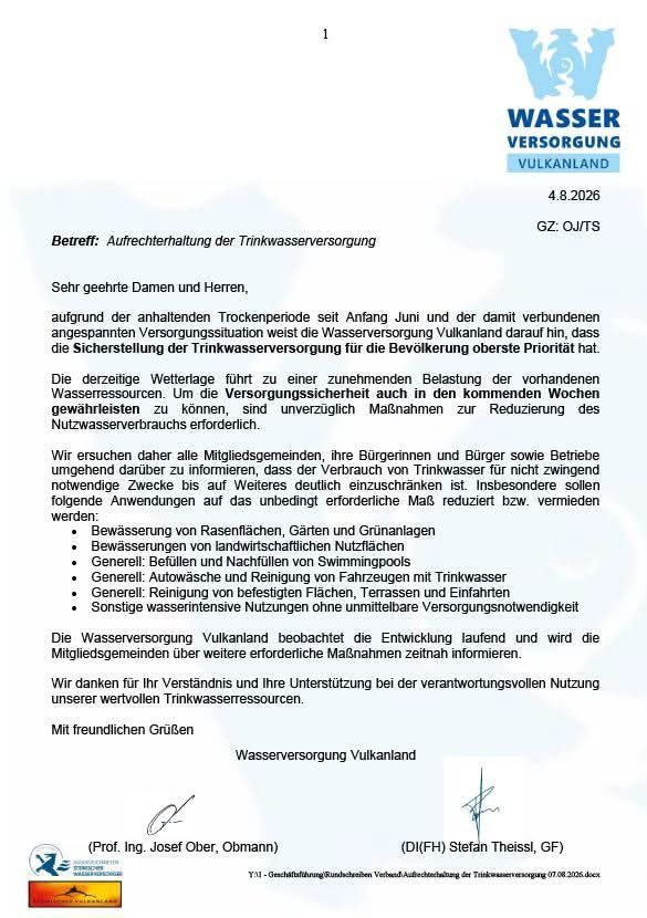 Ein Schreiben der Wasserversorgung Vulkanland vom 4. August 2026 befasst sich mit der Aufrechterhaltung der Trinkwasserversorgung. Es betont die Bedeutung der Wassereinsparung aufgrund anhaltender Trockenperioden und belasteter Wasserressourcen. Der Brief fordert eine sofortige Reduzierung der nicht-essentiellen Wassernutzung, einschließlich der Bewässerung von Rasenflächen, des Füllens von Schwimmbecken und der Fahrzeugwäsche. Es wird darauf hingewiesen, dass weitere notwendige Maßnahmen kommuniziert werden. Der Brief ist unterzeichnet von Prof. Ing. Josef Ober und Stefan Theiss.