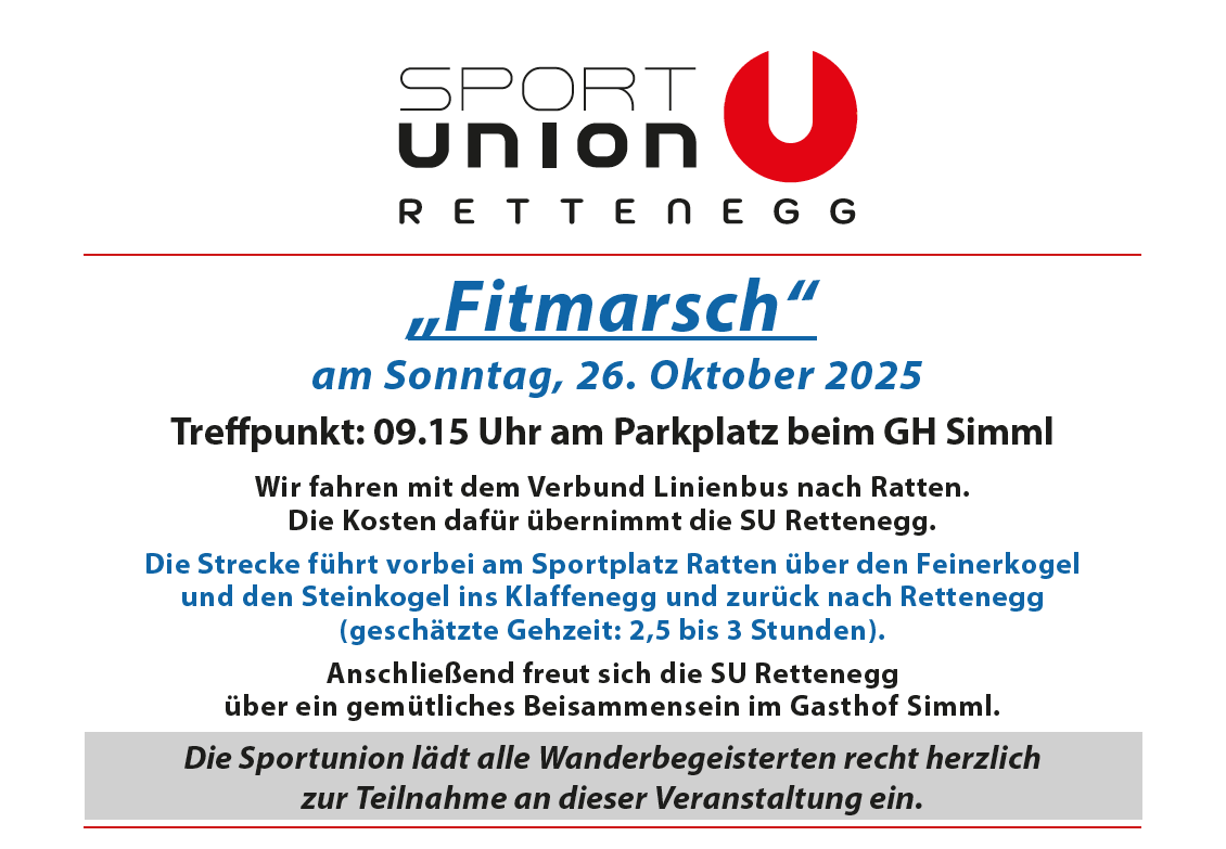 Sport Union Retteneg Fitmarsch on Sunday, October 26, 2025. Meeting point: 09:15 at the GH Simml parking lot. We travel with the association's coach to Ratten. The cost is covered by the SU Retteneg. The route passes by the Ratten sports field over the Feinerkogel and Steinkogel to Klaffenegg and back to Retteneg (estimated time: 2.5 to 3 hours). Afterwards, the SU Retteneg enjoys a friendly gathering at the Gasthof Simml. The Sport Union warmly invites all hikers to participate in this event.