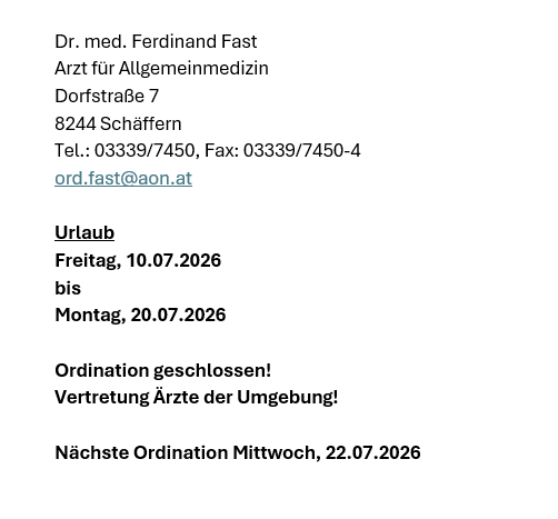 Dr. Ferdinand Fast, Hausarzt, Dorfstraße 7, 8244 Schäffern. Tel: 03339/7450, Fax: 03339/7450-4, Email: ord.fast@aon.at. Geschlossen vom 10.07.2026 bis 20.07.2026. Nächste Ordination am 22.07.2026.