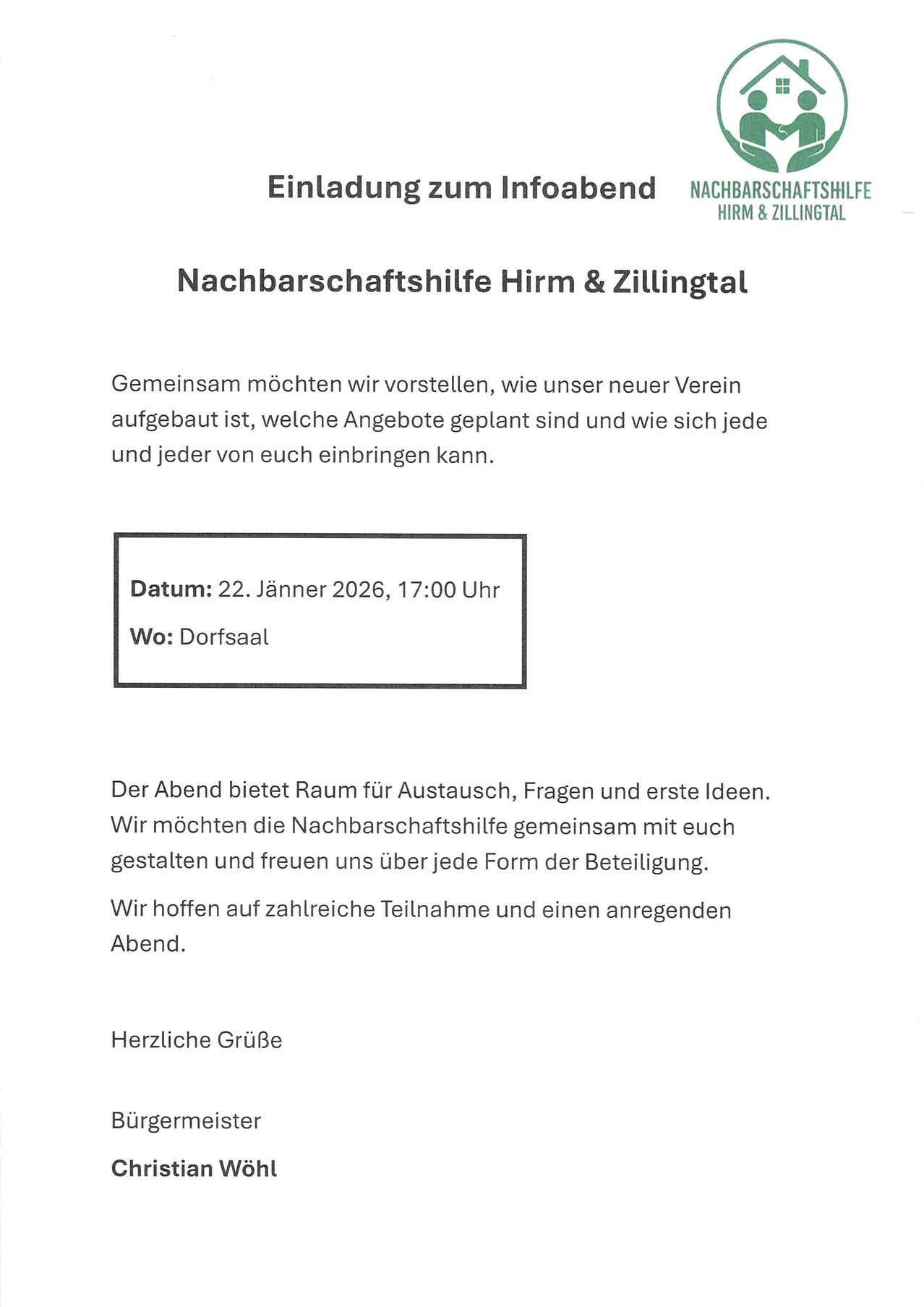 Einladung zum Einziehen. Nachbarschaftshilfe Hirm & Zillingtal. Gemeinsam möchten wir vorstellen, wie unser neuer Verein aufgebaut ist, welche Angebote geplant sind und wie sich jeder von euch einbringen kann. Datum: 22. Jänner 2026, 17:00 Uhr. Wo: Dorfsaal. Der Abend bietet Raum für Austausch, Fragen und erste Ideen. Wir möchten die Nachbarschaftshilfe gemeinsam mit euch gestalten und freuen uns über jede Form der Beteiligung. Wir hoffen auf zahlreiche Teilnahme und einen anregenden Abend. Herzliche Grüße, Die Initiative.