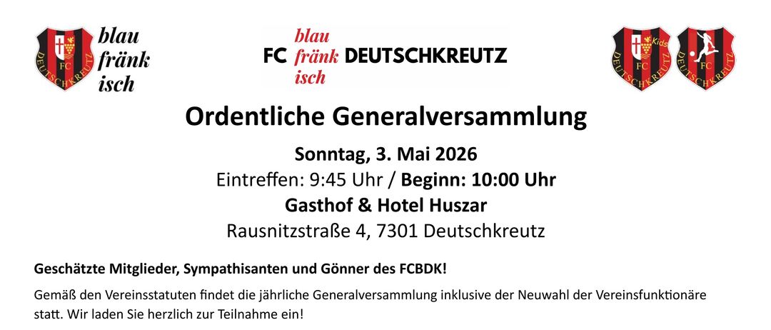 Jährliche Generalversammlung der FCBKD-Mitglieder, Sympathisanten und Gönner am 3. Mai 2026 um 9:45 Uhr im Gasthof & Hotel Huszar, Raunstraße 4, 7301 Deutschkreutz. Stimmberechtigt sind alle Mitglieder, die den Mitgliedsbeitrag entrichtet haben. Berichte über Finanzen, Sport und Infrastruktur sowie Wahlberichte werden vorgestellt. Kandidatenwahlen finden statt. Jahresbeiträge können vor Ort oder per E-Mail bezahlt werden.
