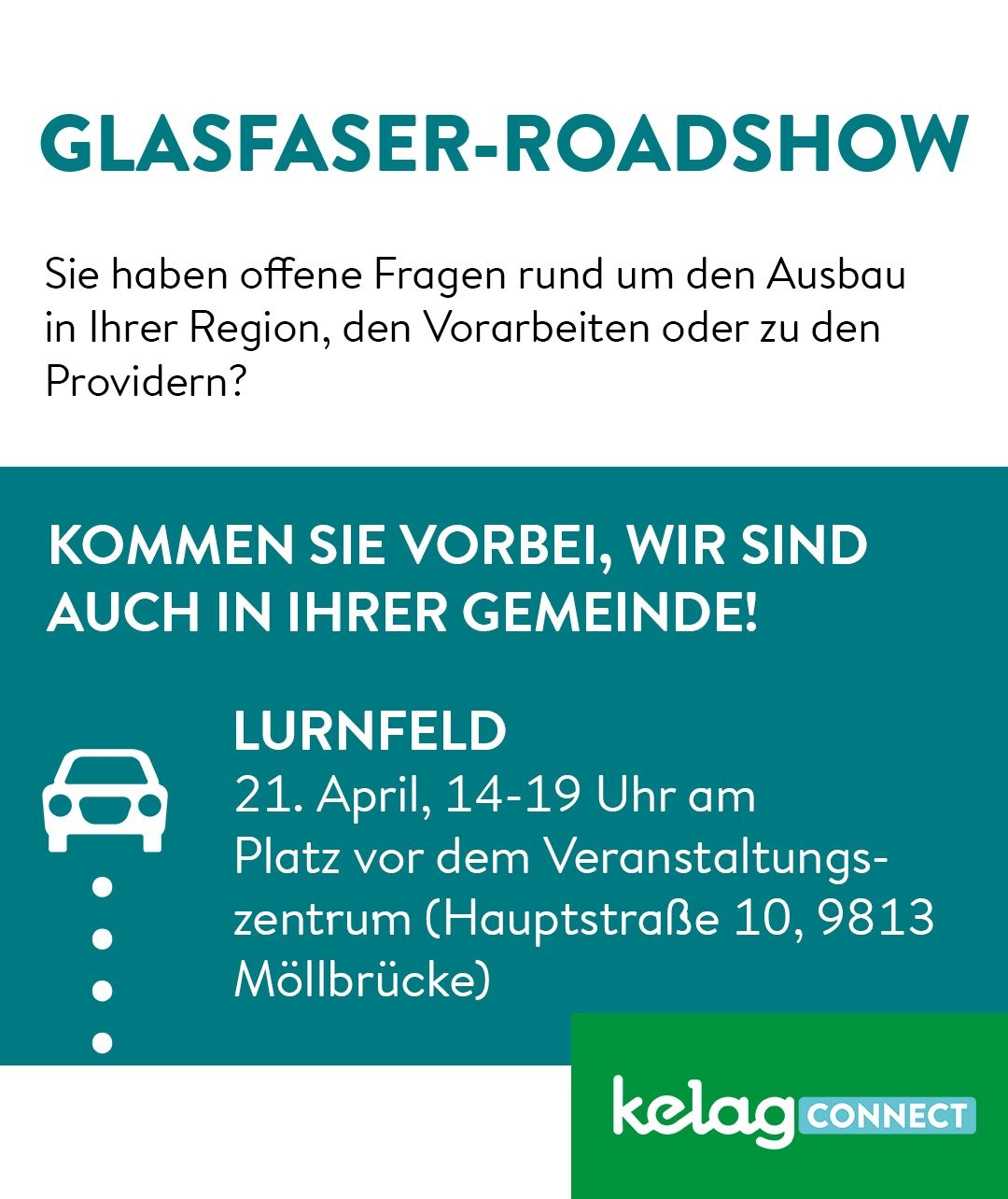 Glasfaser Roadshow. Haben Sie offene Fragen zum Ausbau in Ihrer Region, zu den Vorbereitungen oder zu den Providern? Kommen Sie vorbei, wir sind auch in Ihrer Gemeinde! Lurenfeld 21. April, 14-19 Uhr am Platz vor dem Veranstaltungszentrum (Hauptstrasse 10, 9813 Mollbrucke).
