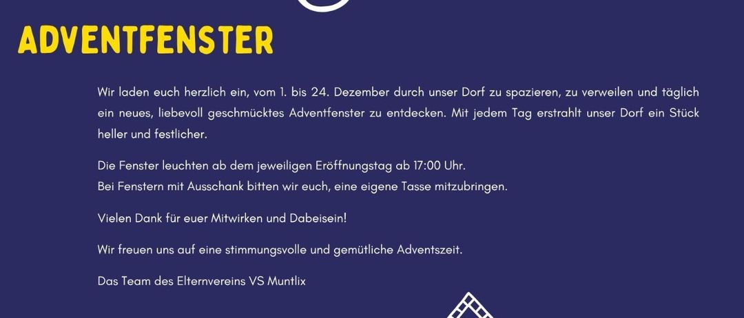 Plakat für eine Adventskalender-Fenster-Veranstaltung im Dorf. Vom 1. bis 24. Dezember können Besucher das Dorf erkunden, entspannen und täglich ein neues, liebevoll dekoriertes Adventsfenster entdecken. Die Fenster leuchten ab 17:00 Uhr an den Öffnungstagen. Bei Fenstern mit Angebot bieten wir eine Tasse an. Vielen Dank für Ihre Mitwirkung und Teilnahme! Das Team des Elternvereins VS Muntlix.