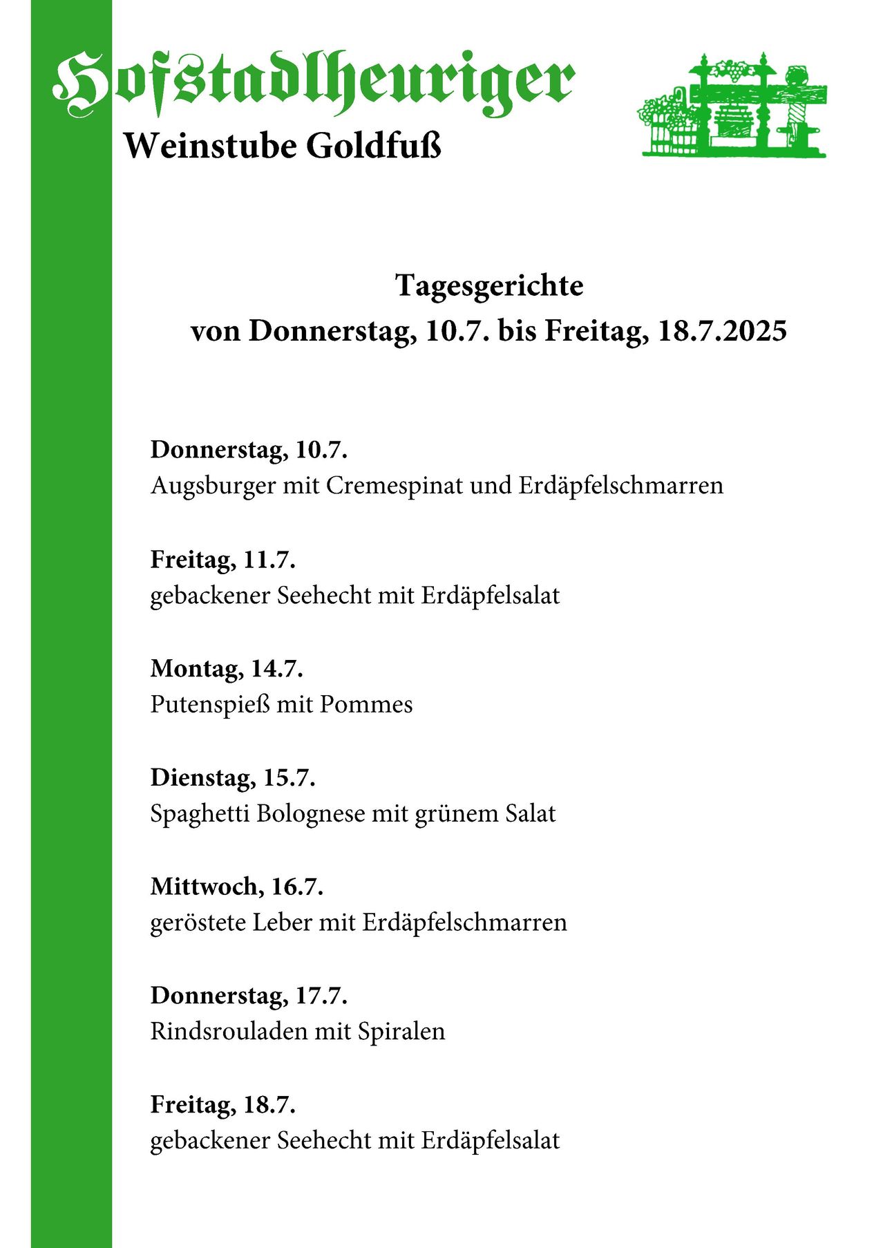 Tagesgerichte vom Donnerstag, 10.7. bis Freitag, 18.7.2025. Donnerstag, 10.7.: Augsburger mit Cremespinat und Erdäpfelschmarrn. Freitag, 11.7.: gebackener Seehecht mit Erdäpfelsalat. Montag, 14.7.: Putenspieß mit Pommes. Dienstag, 15.7.: Spaghetti Bolognese mit grünem Salat. Mittwoch, 16.7.: gerösteter Leber mit Erdäpfelschmarrn. Donnerstag, 17.7.: Rindsrouladen mit Spiralen.