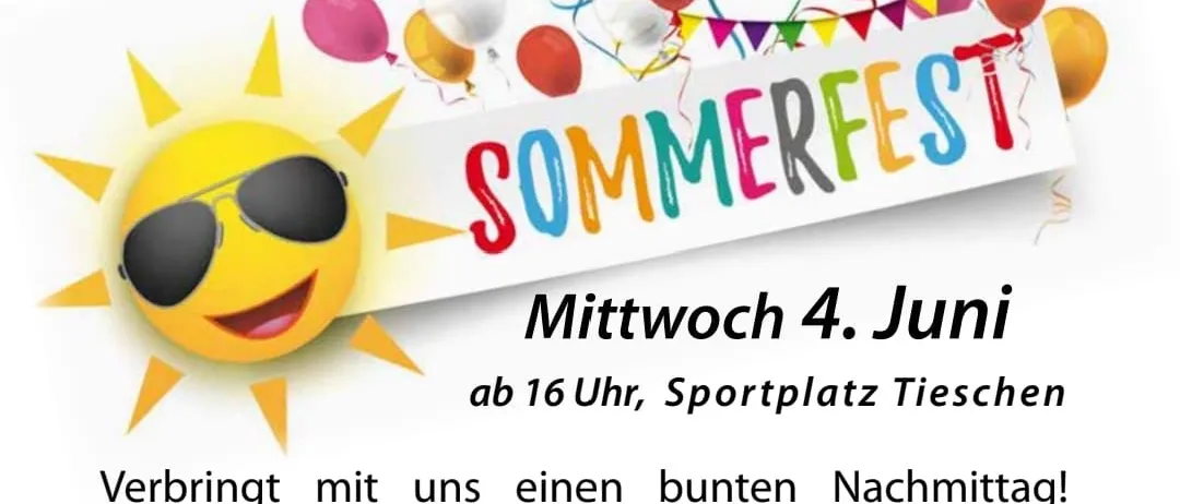 Einladung zum Sommerfest am Mittwoch, 4. Juni, um 16 Uhr, auf dem Sportplatz in Tieschen. Verbringen Sie einen bunten Nachmittag mit uns und den Vorführungen der Kinder und Hopsi Hopper. Für Essen und Trinken ist bestens gesorgt!!! Der Reinerlös geht an die Kinder der Volksschule und des Kindergartens in Tieschen!