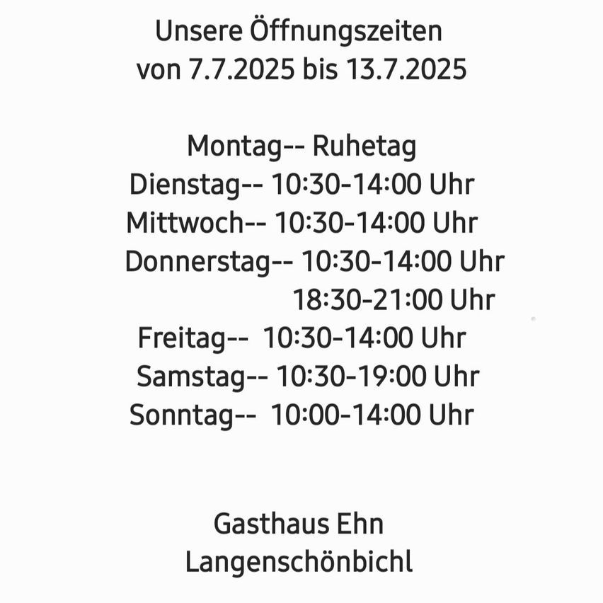 Unsere Öffnungszeiten von 7.7.2025 bis 13.7.2025. Montag ist Ruhetag. Dienstag bis Samstag: 10:30-14:00 und 18:30-21:00. Sonntag: 10:00-14:00. Gasthaus Ehn, Langenschönbich.