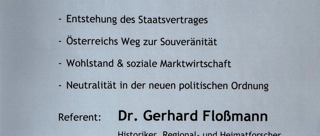 Einladung zu einem Vortrag und einer Diskussion über den Österreichischen Staatsvertrag. Themen sind die Entstehung des Staatsvertrags, Österreichs Weg zur Souveränität, Wohlstand und soziale Marktwirtschaft sowie Neutralität in der neuen politischen Ordnung. Referent: Dr. Gerhard FloBmann, Historiker und Heimatforscher. Datum: Donnerstag, 19. März 2026, um 18:30 Uhr. Ort: GH Koch, 3752 Kaindorf 72.