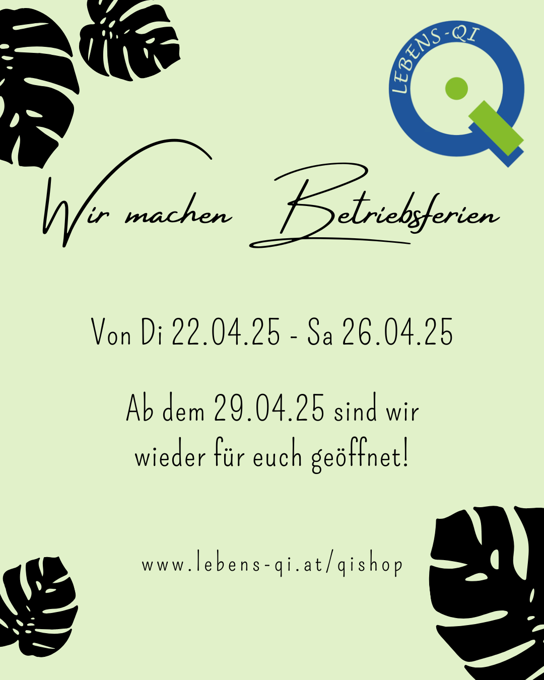 Ein grünes Poster mit schwarzen tropischen Blättern und einem blauen runden Logo besagt 'Wir machen Betriebsferien. Von Dienstag, 22.04.25, bis Samstag, 26.04.25. Ab dem 29.04.25 sind wir wieder für Sie geöffnet. Besuchen Sie uns unter www.lebens-qi.at/qishop.'