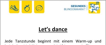 Jede Tanzstunde beginnt mit einem Warm-up und beinhaltet Mobilisierung und Kräftigung sowie Übungen für Körperhaltung und Koordination. Wir erarbeiten eine schwungvolle Choreografie, wobei die Freude an der Bewegung zur Musik im Vordergrund steht. Ort: Turnsaal der NMS Blindenmarkt, Lindenstr. 18. Wann: Donnerstag, 19 - 20 Uhr ab 8. Jänner 2026. Preis: € 75 für 10 Einheiten, bereits gefördert durch die ‚Gesunde Gemeinde Blindenmarkt‘. Teilnehmer aus Nachbargemeinden sind herzlich willkommen!