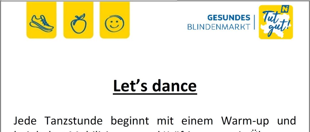 Jede Tanzstunde beginnt mit einem Warm-up und beinhaltet Mobilisierung und Kräftigung sowie Übungen für Körperhaltung und Koordination. Wir erarbeiten eine schwungvolle Choreografie, wobei die Freude an der Bewegung zur Musik im Vordergrund steht. Ort: Turnsaal der NMS Blindenmarkt, Lindenstr. 18. Wann: Donnerstag, 19 - 20 Uhr ab 8. Jänner 2026. Preis: € 75 für 10 Einheiten, bereits gefördert durch die ‚Gesunde Gemeinde Blindenmarkt‘. Teilnehmer aus Nachbargemeinden sind herzlich willkommen!