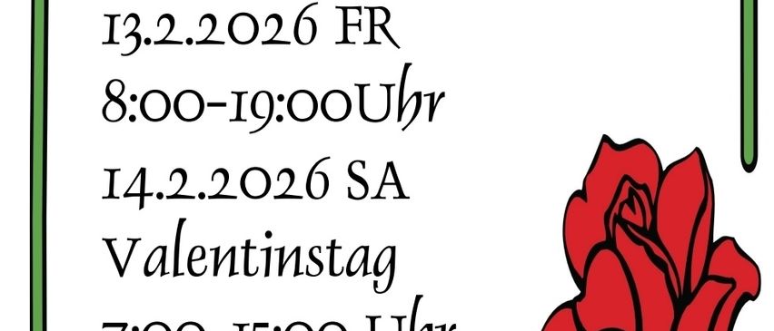 Das Bild zeigt ein Plakat für Sonderöffnungszeiten am Valentinstag. Es enthält zwei Termine: 13.2.2026, geöffnet von 8:00 bis 19:00 Uhr, und 14.2.2026, geöffnet von 7:00 bis 15:00 Uhr. Das Plakat zeigt eine rote Rose und eine Willkommensbotschaft.