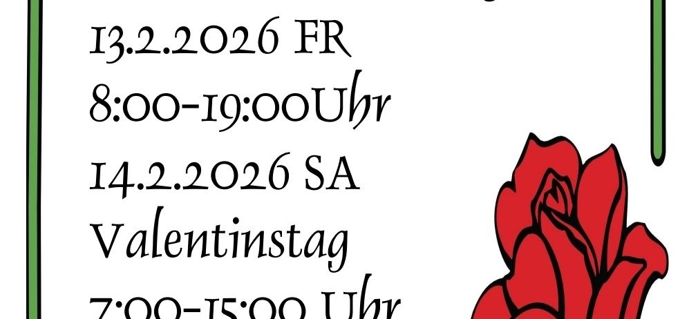Das Bild zeigt ein Plakat für Sonderöffnungszeiten am Valentinstag. Es enthält zwei Termine: 13.2.2026, geöffnet von 8:00 bis 19:00 Uhr, und 14.2.2026, geöffnet von 7:00 bis 15:00 Uhr. Das Plakat zeigt eine rote Rose und eine Willkommensbotschaft.