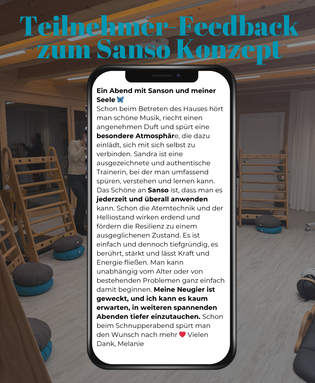 Ein Abend mit Sanson und meiner Seele. Beim Betreten des Hauses hört man schöne Musik, atmet einen angenehmen Duft ein und spürt eine besondere Atmosphäre, die dazu einlädt, sich mit sich selbst zu verbinden. Sandra ist eine außergewöhnliche und authentische Trainerin, bei der man umfassendes Wissen und Lernen erfahren kann. Das Schöne an Sanso ist, dass man es jederzeit und überall anwenden kann. Schon die Atemtechnik und der Heliostand wirken erfrischend und fördern die Resilienz zu einem ausgeglichenen Zustand. Es ist einfach und dennoch tiefgreifend, es berührt, stärkt und lässt Kraft und Energie fließen. Man kann unabhängig vom Alter oder von bestehenden Problemen ganz einfach beginnen. Meine neueste Herausforderung ist es, in diesen Abenden tiefer einzutauchen. Schon beim Schnupperband spürt man den Wunsch nach mehr. Vielen Dank, Melanie.