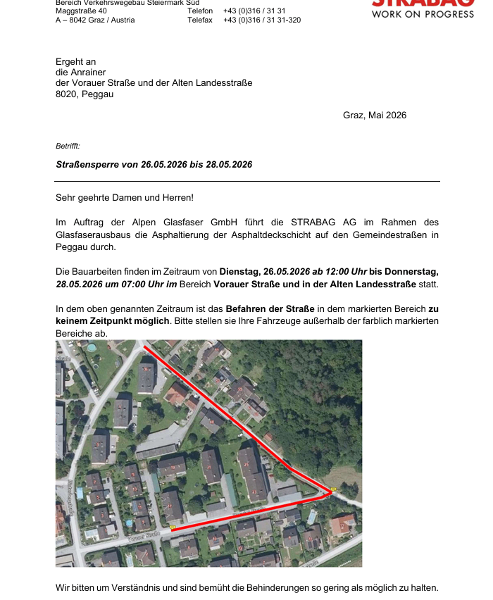 Ergeht an die Anrainer der Vorauer Straße und der Alten Landesstraße 8020, Peggau. Graz, Mai 2026. Straßensperre von 26.05.2026 bis 28.05.2026. Sehr geehrte Damen und Herren! Im Auftrag der Alpen Glasfaser GmbH führt die STRABAG AG im Rahmen des Glasfaserausbaus die Asphaltierung der Asphaltdeckschicht auf den Gemeindestraßen in Peggau durch.