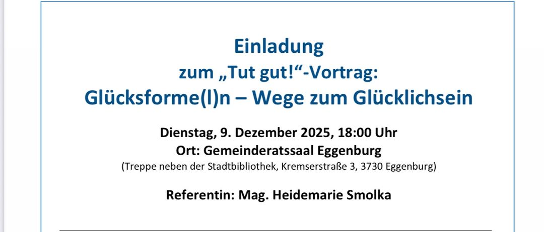 Einladung zum 'Tut gut!'-Vortrag: Glücksformen - Wege zum Glücklichsein, Dienstag, 9. Dezember 2025, 18:00 Uhr. Referentin: Mag. Heidemarie Smolka. Der Vortrag zielt darauf ab, eigenes Glück bewusst wahrzunehmen und dazu beizutragen, zufriedener und glücklicher zu leben. Kontakt: gesundheitsgemeinde@eggenburg.at oder 0664/462 33 74.
