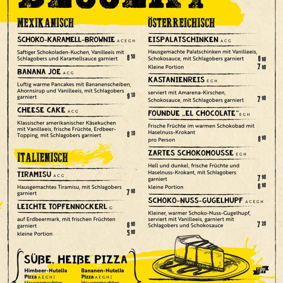 Das Menü bietet eine Vielzahl von Gerichten an. Mexikanische Optionen umfassen einen Schoko-Karamell-Brownie, Banana Joe Pancakes und einen Käsekuchen. Österreichische Optionen beinhalten Eispalatschinken, Kastanienreis und ein warmes Schokoladenfondue. Italienische Gerichte bestehen aus Tiramisu und leichten Topfennockerl. Süße Pizzen umfassen Himbeer-Nussella und Bananen-Nussella.