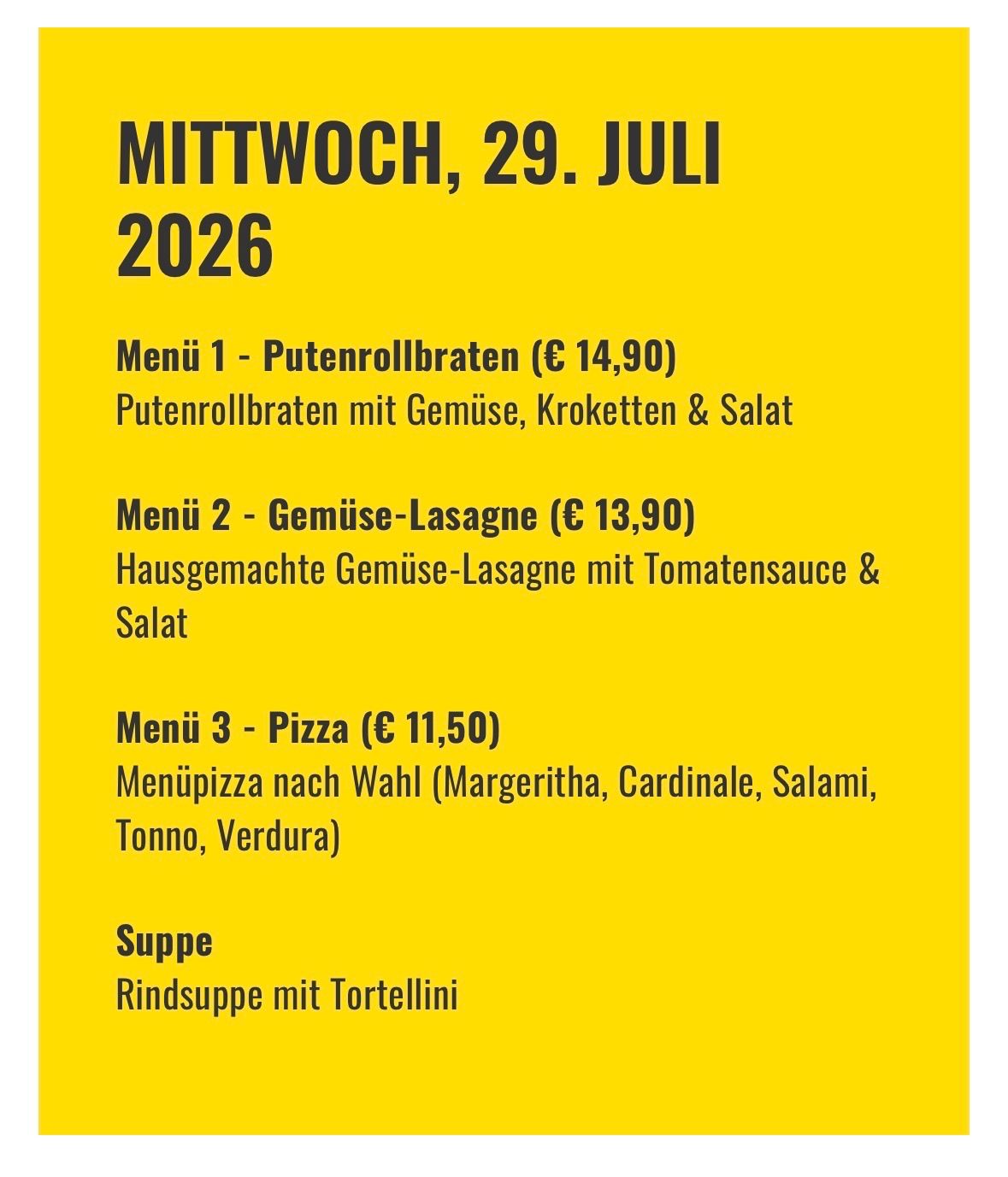 Menü für Mittwoch, 29. Juli 2026. Menü 1: Putenrollbraten mit Gemüse, Croutons & Salat. Menü 2: Hausgemachte Gemüse-Lasagne mit Tomatensauce & Salat. Menü 3: Pizzaauswahl. Suppe: Rindersuppe mit Tortellini.