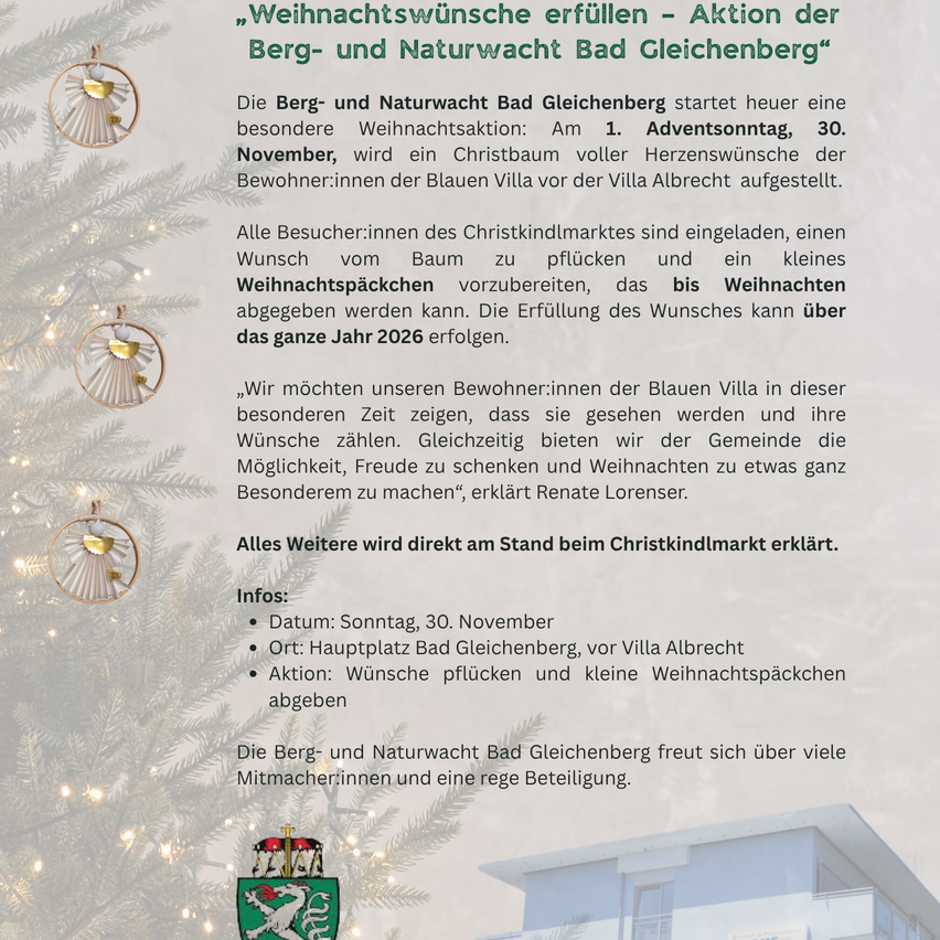 Die Berg- und Naturwacht Bad Gleichenberg startet eine besondere Weihnachtsaktion: Am 30. November wird ein Christbaum vor der Villa Albrecht für die Bewohner aufgestellt. Besucher können einen Wunsch vom Baum abholen und ein kleines Weihnachtsgeschenk erhalten. Näheres am Christkindlmarkt.