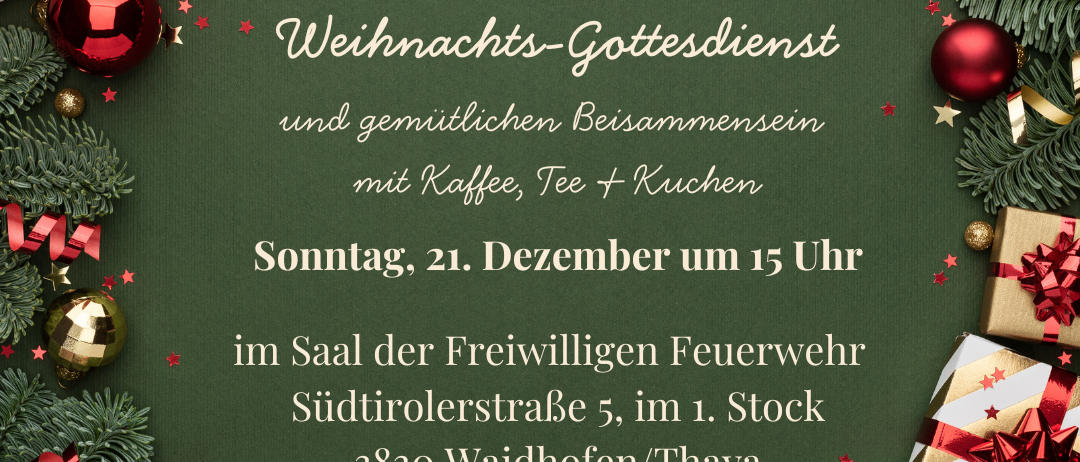 Eine Einladung zum Weihnachtsgottesdienst und gemütlichen Beisammensein mit Kaffee, Tee und Kuchen. Sonntag, 21. Dezember um 15 Uhr im Saal der Freiwilligen Feuerwehr Südtirolerstraße 5, im 1. Stock, 3830 Waidhofen/Thaya.
