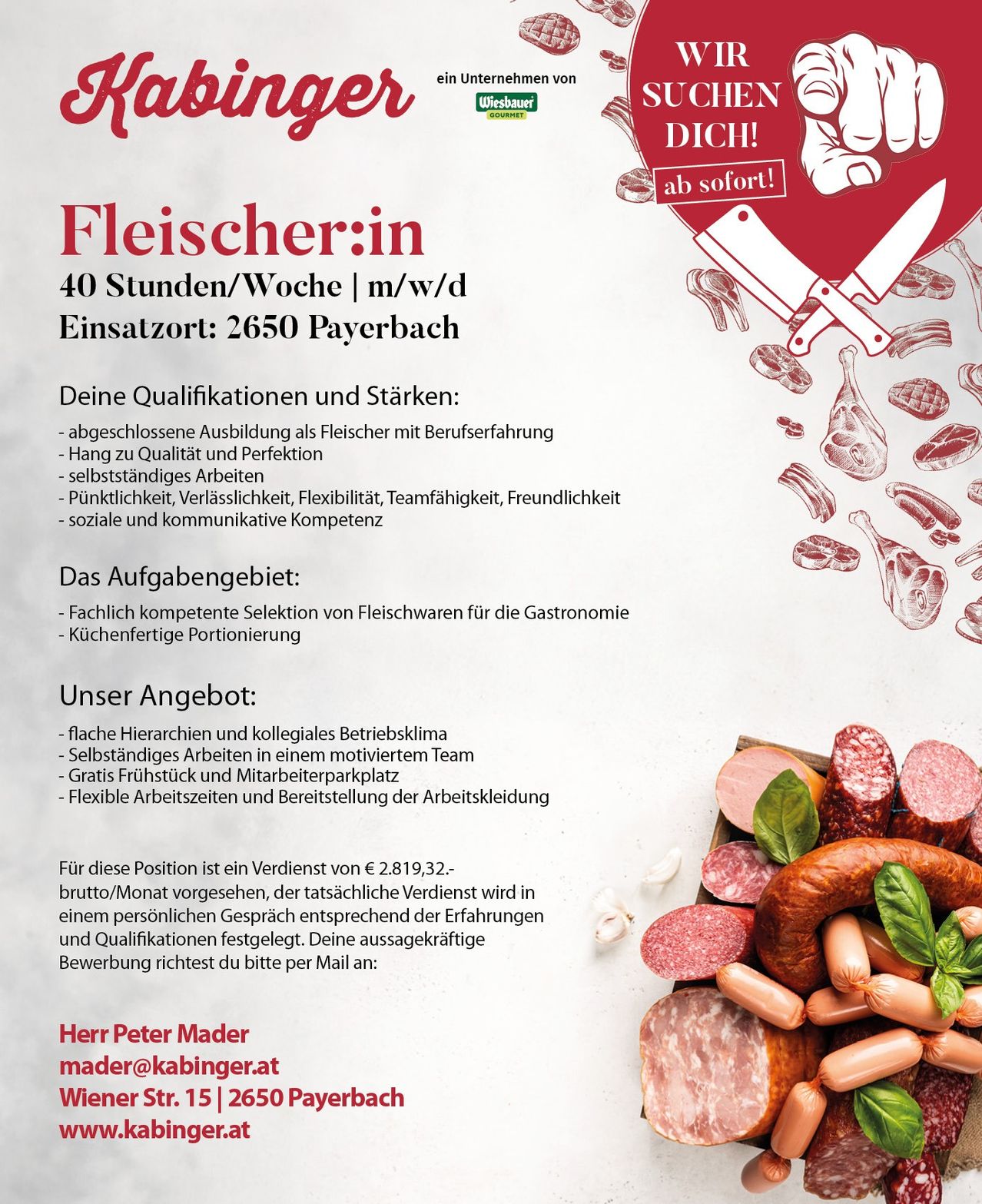 Stellenausschreibung für einen Fleischer in Payerbach. Anforderungen sind abgeschlossene Ausbildung, Qualitätsfokus, Eigenmotivation und soziale Kompetenzen. Aufgaben umfassen Fleischauswahl und Portionierung. Vorteile sind flache Hierarchien, Team-Frühstücke, flexible Arbeitszeiten und ein wettbewerbsfähiges Gehalt. Kontaktieren Sie Peter Mader für weitere Informationen.